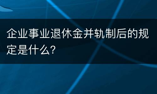 企业事业退休金并轨制后的规定是什么？