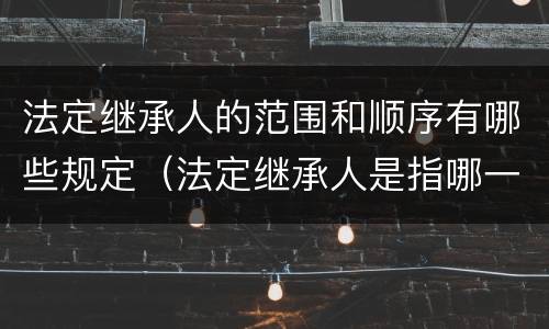 法定继承人的范围和顺序有哪些规定（法定继承人是指哪一些）