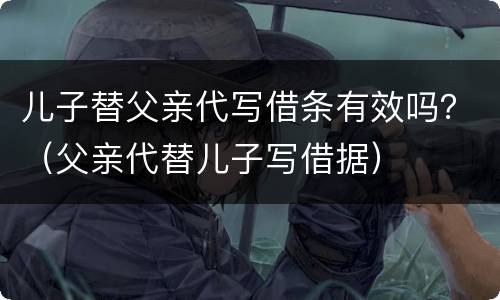 儿子替父亲代写借条有效吗？（父亲代替儿子写借据）