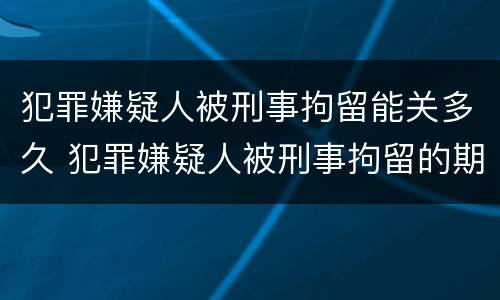 犯罪嫌疑人被刑事拘留能关多久 犯罪嫌疑人被刑事拘留的期限 犯罪嫌疑人被刑事拘留能关多久 犯罪嫌疑人被刑事拘留的期限