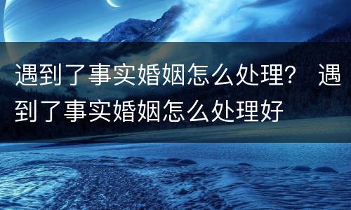 遇到了事实婚姻怎么处理？ 遇到了事实婚姻怎么处理好