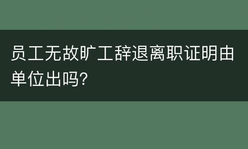 员工无故旷工辞退离职证明由单位出吗？