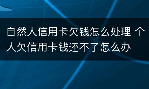 自然人信用卡欠钱怎么处理 个人欠信用卡钱还不了怎么办