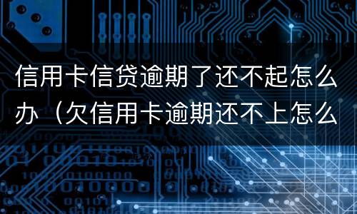 信用卡信贷逾期了还不起怎么办（欠信用卡逾期还不上怎么办）