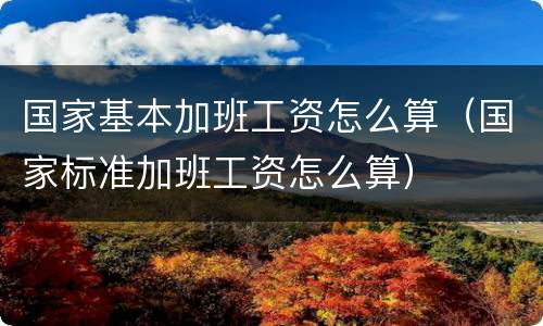 国家基本加班工资怎么算（国家标准加班工资怎么算）