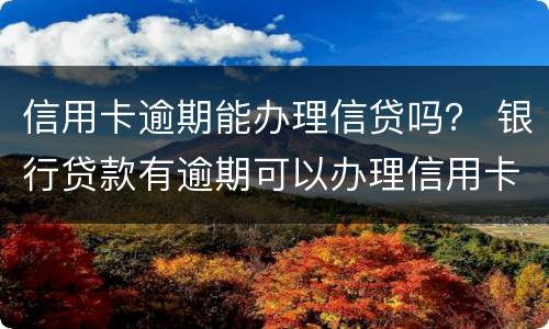 信用卡逾期能办理信贷吗？ 银行贷款有逾期可以办理信用卡吗