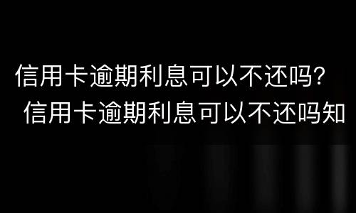 信用卡逾期利息可以不还吗？ 信用卡逾期利息可以不还吗知乎