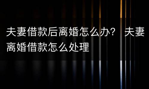 夫妻借款后离婚怎么办？ 夫妻离婚借款怎么处理
