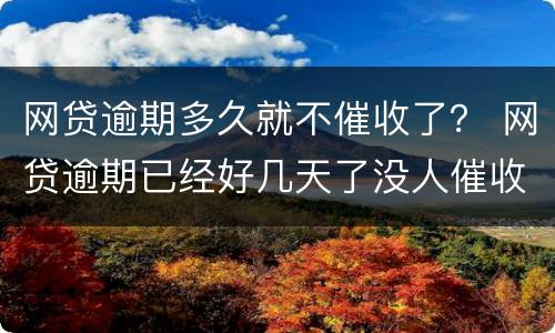 网贷逾期多久就不催收了？ 网贷逾期已经好几天了没人催收