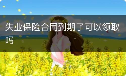 失业保险合同到期了可以领取吗