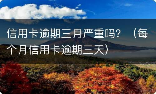 信用卡逾期三月严重吗？（每个月信用卡逾期三天）