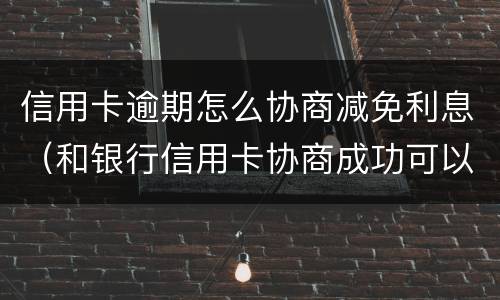 信用卡逾期怎么协商减免利息（和银行信用卡协商成功可以减免违约金吗）