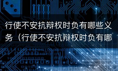 行使不安抗辩权时负有哪些义务（行使不安抗辩权时负有哪些义务）