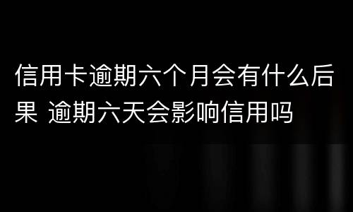 信用卡逾期六个月会有什么后果 逾期六天会影响信用吗