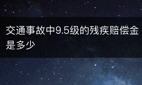 交通事故中9.5级的残疾赔偿金是多少