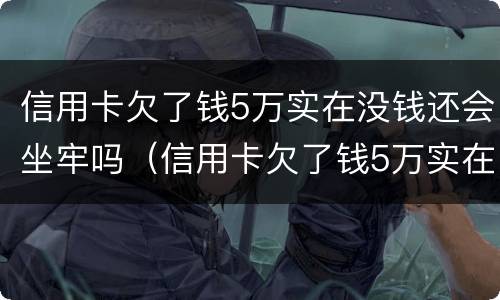 信用卡欠了钱5万实在没钱还会坐牢吗（信用卡欠了钱5万实在没钱还会坐牢吗知乎）