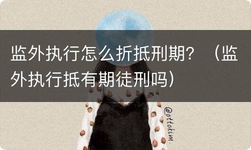 监外执行怎么折抵刑期？（监外执行抵有期徒刑吗）