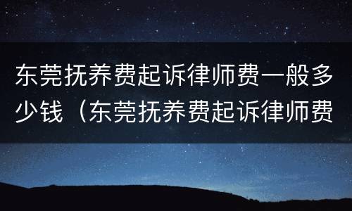 东莞抚养费起诉律师费一般多少钱（东莞抚养费起诉律师费一般多少钱啊）