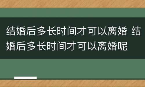 结婚后多长时间才可以离婚 结婚后多长时间才可以离婚呢