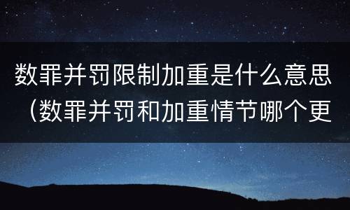 数罪并罚限制加重是什么意思（数罪并罚和加重情节哪个更重）