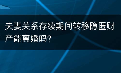 夫妻关系存续期间转移隐匿财产能离婚吗？