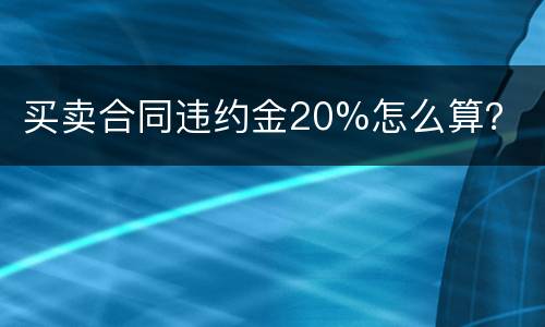 买卖合同违约金20%怎么算？