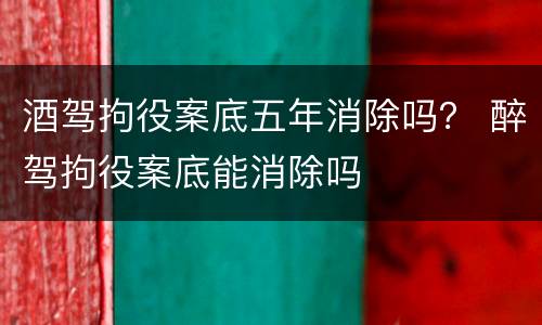 酒驾拘役案底五年消除吗？ 醉驾拘役案底能消除吗