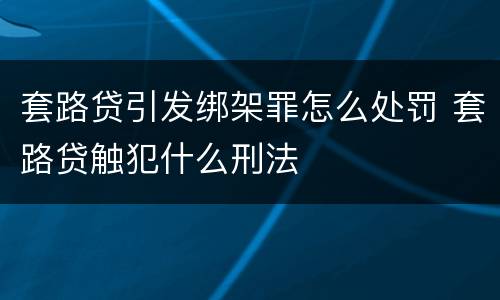 套路贷引发绑架罪怎么处罚 套路贷触犯什么刑法