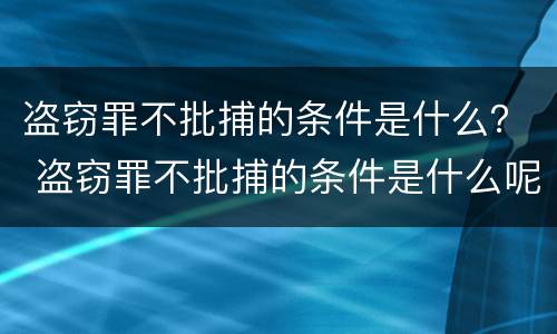 盗窃罪不批捕的条件是什么？ 盗窃罪不批捕的条件是什么呢