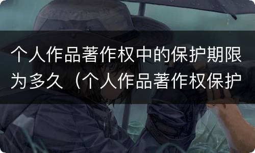 个人作品著作权中的保护期限为多久（个人作品著作权保护期限是多久）