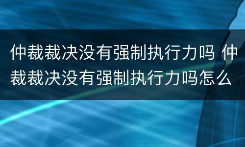 仲裁裁决没有强制执行力吗 仲裁裁决没有强制执行力吗怎么办