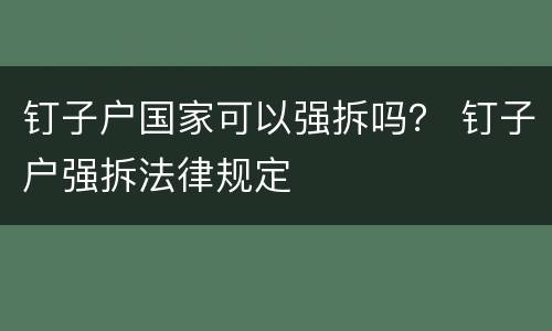 钉子户国家可以强拆吗? 钉子户强拆法律规定 钉子户国家可以强拆吗? 钉子户强拆法律规定