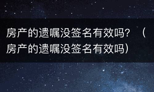 房产的遗嘱没签名有效吗?(房产的遗嘱没签名有效吗) 房产的遗嘱没签名有效吗?(房产的遗嘱没签名有效吗)
