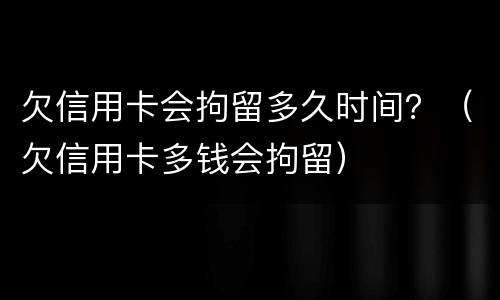欠信用卡会拘留多久时间?(欠信用卡多钱会拘留) 欠信用卡会拘留多久时间?(欠信用卡多钱会拘留)