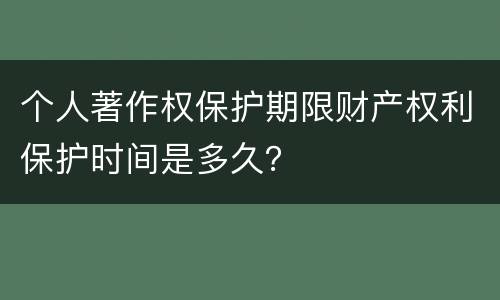 个人著作权保护期限财产权利保护时间是多久? 个人著作权保护期限财产权利保护时间是多久?