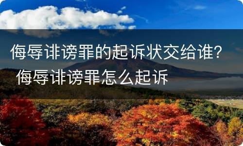侮辱诽谤罪的起诉状交给谁？ 侮辱诽谤罪怎么起诉