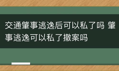 交通肇事逃逸后可以私了吗 肇事逃逸可以私了撤案吗