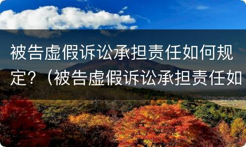 被告虚假诉讼承担责任如何规定?（被告虚假诉讼承担责任如何规定赔偿）