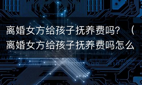 离婚女方给孩子抚养费吗？（离婚女方给孩子抚养费吗怎么算）