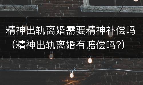 精神出轨离婚需要精神补偿吗（精神出轨离婚有赔偿吗?）
