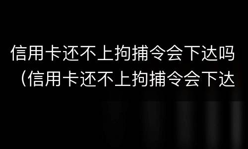 信用卡还不上拘捕令会下达吗（信用卡还不上拘捕令会下达吗知乎）