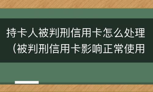 持卡人被判刑信用卡怎么处理（被判刑信用卡影响正常使用吗）