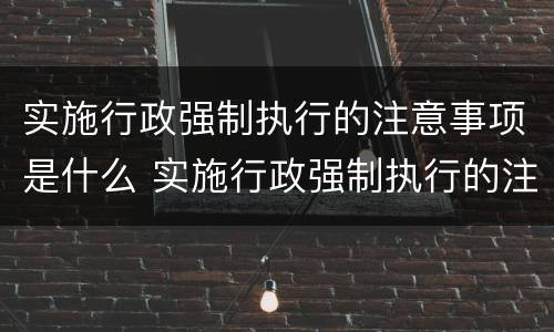 实施行政强制执行的注意事项是什么 实施行政强制执行的注意事项是什么