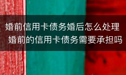 婚前信用卡债务婚后怎么处理 婚前的信用卡债务需要承担吗