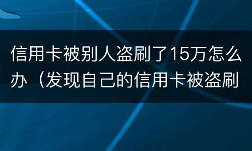 信用卡被别人盗刷了15万怎么办（发现自己的信用卡被盗刷 我们怎么办）