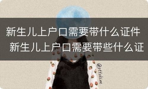 新生儿上户口需要带什么证件 新生儿上户口需要带些什么证件