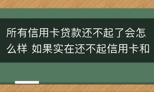 所有信用卡贷款还不起了会怎么样 如果实在还不起信用卡和贷款怎么办