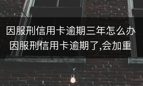 因服刑信用卡逾期三年怎么办 因服刑信用卡逾期了,会加重刑期吗?