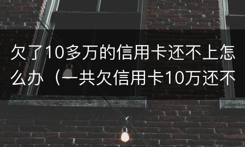 欠了10多万的信用卡还不上怎么办（一共欠信用卡10万还不了怎么办?）