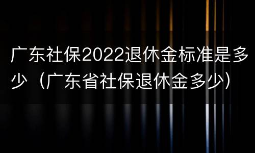 广东社保2022退休金标准是多少（广东省社保退休金多少）